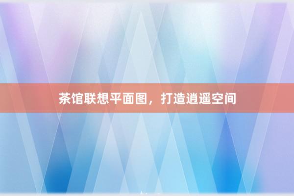 茶馆联想平面图，打造逍遥空间