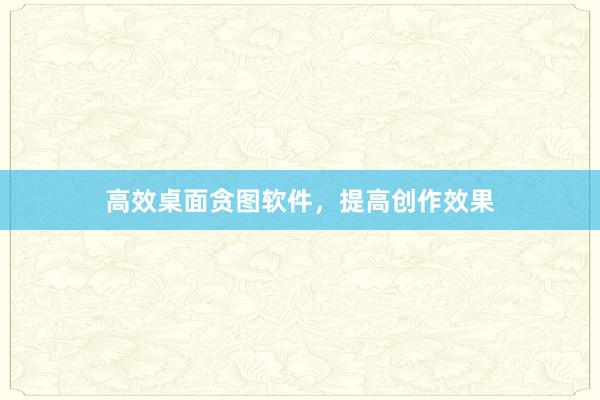 高效桌面贪图软件，提高创作效果