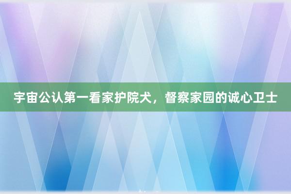 宇宙公认第一看家护院犬，督察家园的诚心卫士